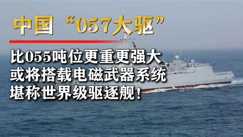 解放军057大驱是什么舰艇?万吨排水量搭载电磁炮,和055有啥不同_高清1080P在线观看平台_腾讯视频