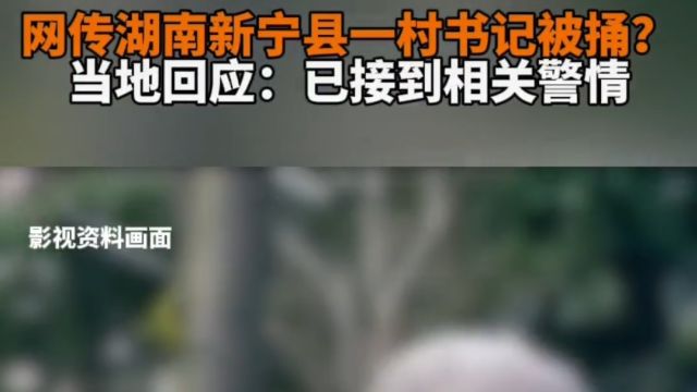 网传湖南邵阳一村支书和村民在争执过程中被捅受伤,生死不明!