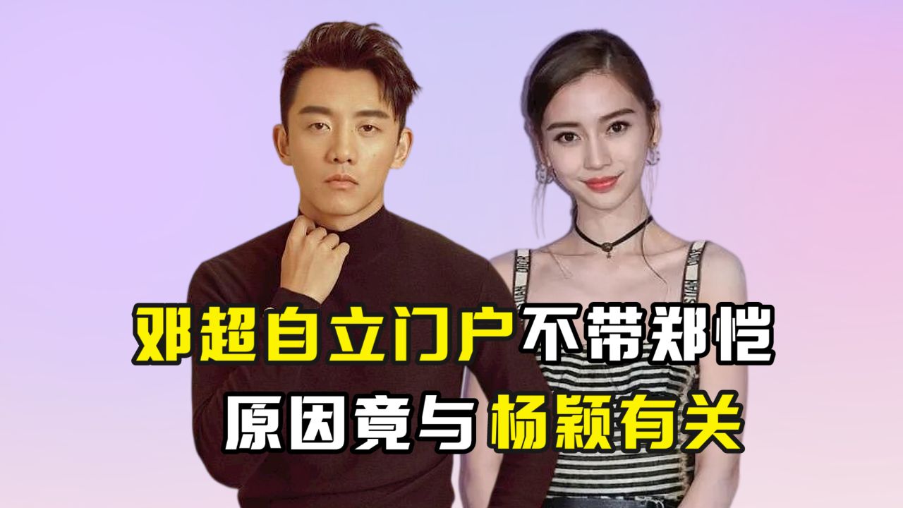 邓超自立门户不带郑恺,原因竟与杨颖有关?