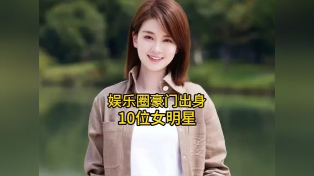 娱乐圈豪门出身的10位女明星,个个都是实力派演员,你最喜欢哪位呢?