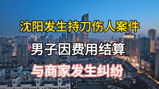 沈阳发生持刀伤人案件,男子因费用结算,与商家发生纠纷