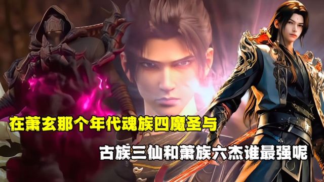 斗破苍穹:在萧玄那个年代魂族四魔圣与古族三仙和萧族六杰谁最强呢