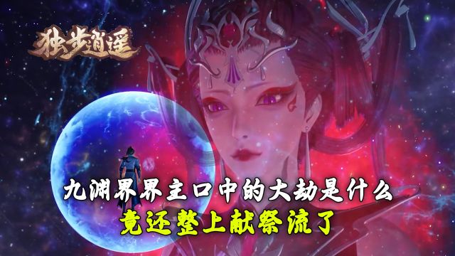 独步逍遥:九渊界界主口中的大劫是什么?竟还整上献祭流了?