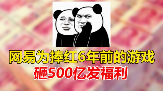 知情人:网易为捧红一款6年前的游戏,准备砸500亿发福利