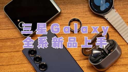 三星Galaxy全系新品上手，Z Fold 6/Z Flip6大小折叠、Buds3、Watch以及Ring戒指一个视频快速看懂