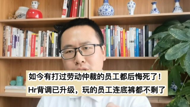 如今有劳动仲裁记录的员工都后悔死了!HR背掉升级,员工底裤没了