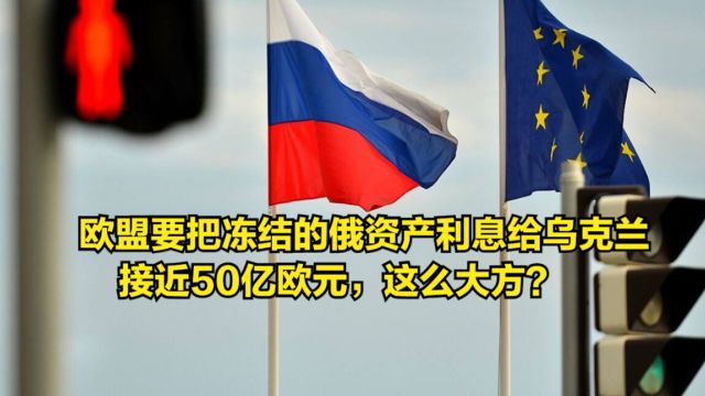 欧盟要把冻结的俄资产利息给乌克兰,接近50亿欧元,这么大方?