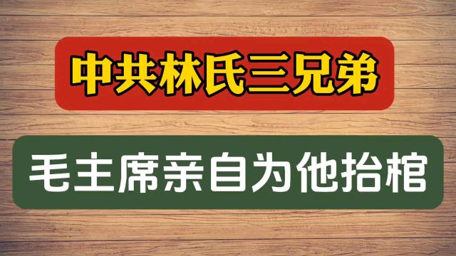 中共林氏三兄弟,毛主席亲自为他抬棺