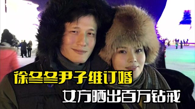 徐冬冬尹子维官宣订婚!女方晒百万钻戒,将在东北办酒席