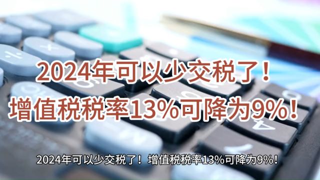 2024年可以少交税了!增值税税率13%可降为9%!