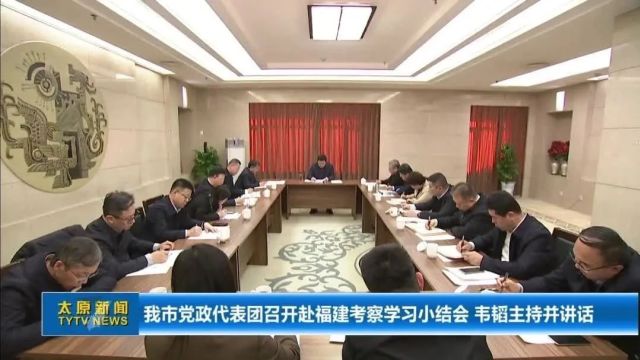 我市党政代表团召开赴福建考察学习小结会 韦韬主持并讲话