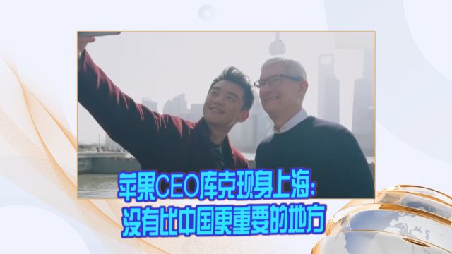 苹果CEO库克现身上海:没有比中国更重要的地方