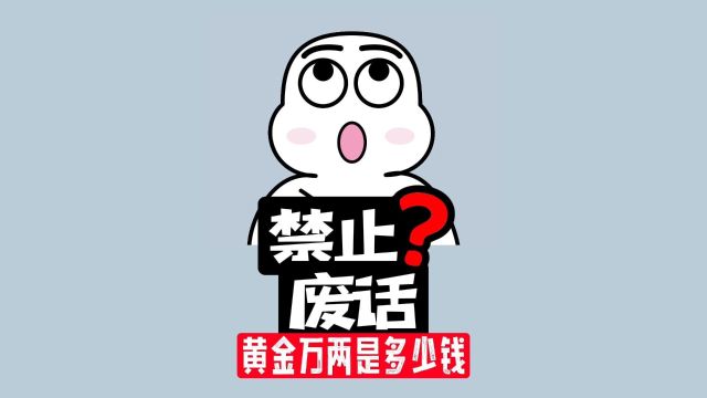 【禁止废话】古代所说的黄金万两,到底是多少钱?