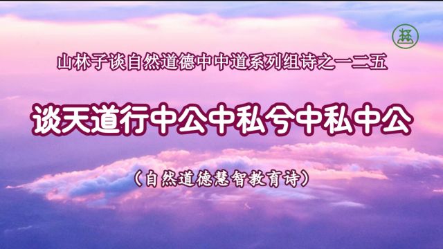 125【谈天道行中公中私兮中私中公】《山林子谈自然道德中中禅系列组诗》鹤清工作室