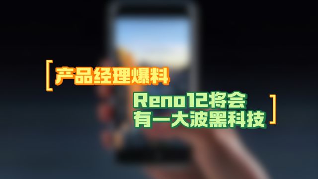 绿厂发哥强强联合,产品经理爆料Reno12将会有一大波黑科技