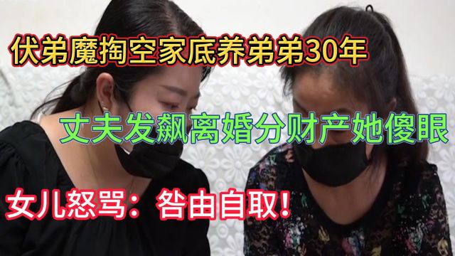 伏弟魔掏空家底养弟弟30年,丈夫发飙离婚分财产她傻眼,女儿怒骂:你咎由自取!