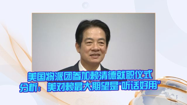 美国将派团参加赖清德就职仪式 分析:美对赖最大期望是“听话好用”