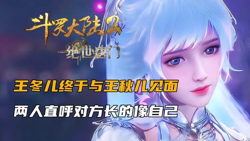 斗罗大陆2:王冬儿终于与王秋儿见面,两人直呼对方长的像自己_高清1080P在线观看平台_腾讯视频