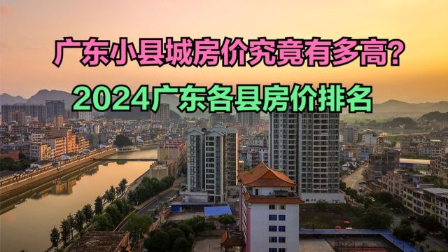 广东小县城房价究竟有多高?2024广东各县房价排名,10个破7000