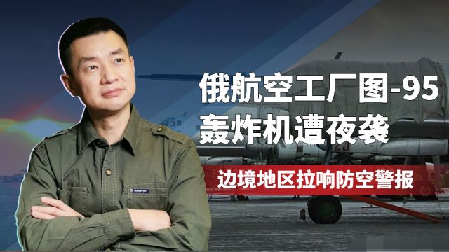 俄航空工厂图95轰炸机遭夜袭,边境地区拉响防空警报