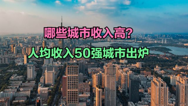 中国哪些城市收入高?2023年人均收入50强城市出炉,深圳勉强进前十