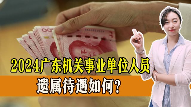 2024广东省政府机关和事业单位人员遗属待遇出炉,比去年上涨多少?