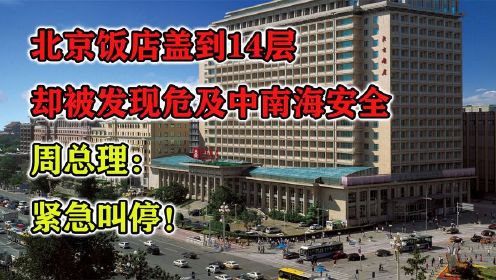 北京饭店盖到14层，却被发现危及中南海安全，周总理：紧急叫停！