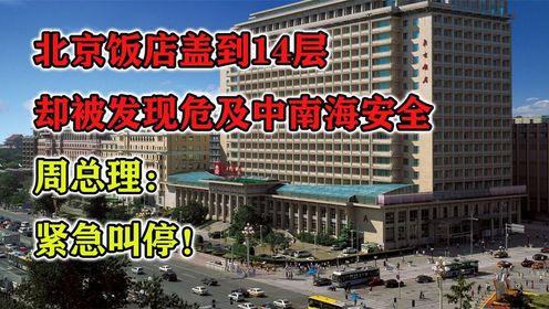 北京饭店盖到14层，却被发现危及中南海安全，周总理：紧急叫停！