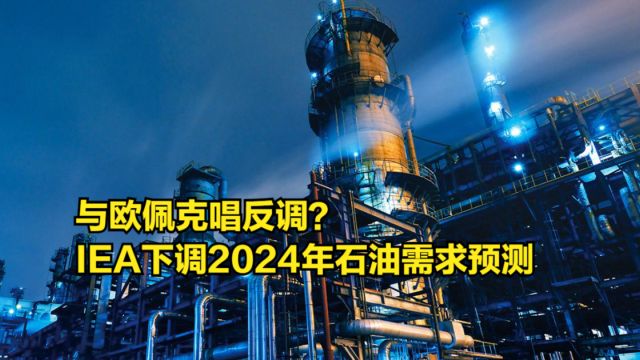 与欧佩克唱反调?IEA下调2024年石油需求预测:增长阶段已结束