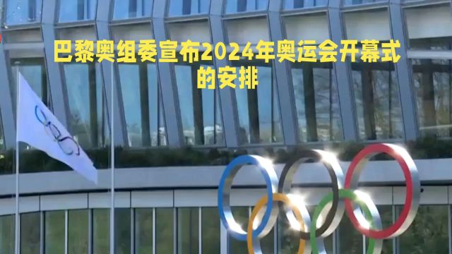 巴黎策划2024年奥运会的创新开幕:塞纳河上演绎历史与荣耀