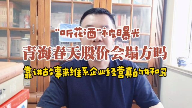 315曝光听花酒,青海春天股价会塌方?靠讲故事经营企业可取吗?