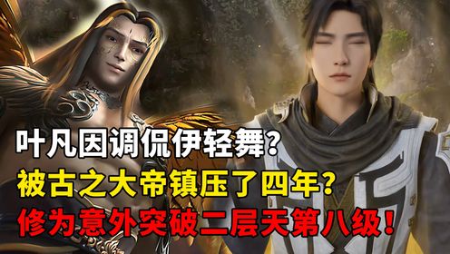 【遮天-原著解读】261:叶凡被古之大帝关了四年?修为意外突破到仙台二层天第八级,众人呆滞了!_高清1080P在线观看平台_腾讯视频