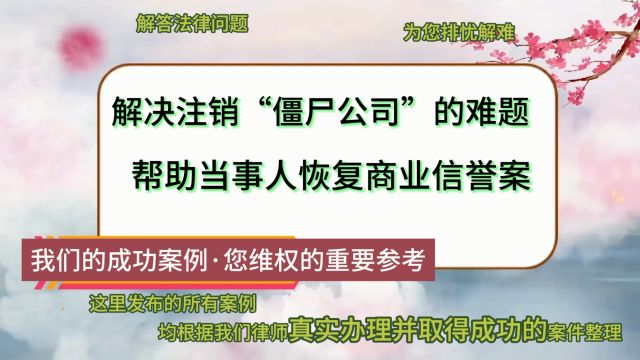 解决注销“僵尸公司”的难题,帮助当事人恢复商业信誉案