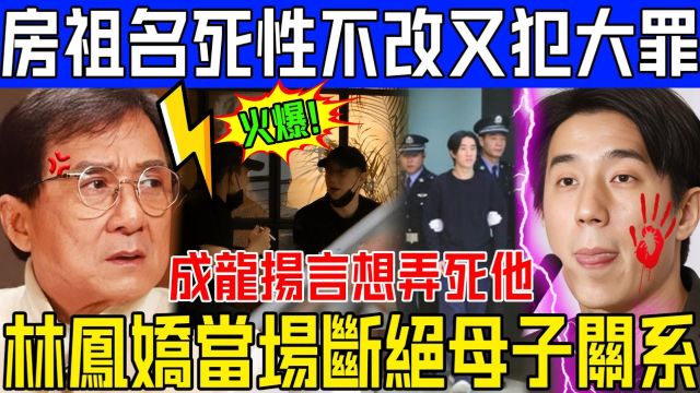 死性不改!房祖名又犯大罪!林凤娇气到当场断绝母子关系!成龙扬言想弄死他!