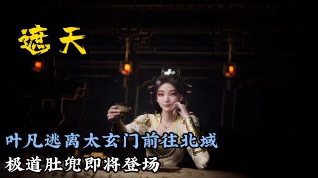 叶凡逃离太玄门前往北域.极道帝罩即将登场