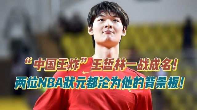 “中国王炸”王哲林一战成名!两位NBA状元都沦为他的背景板!