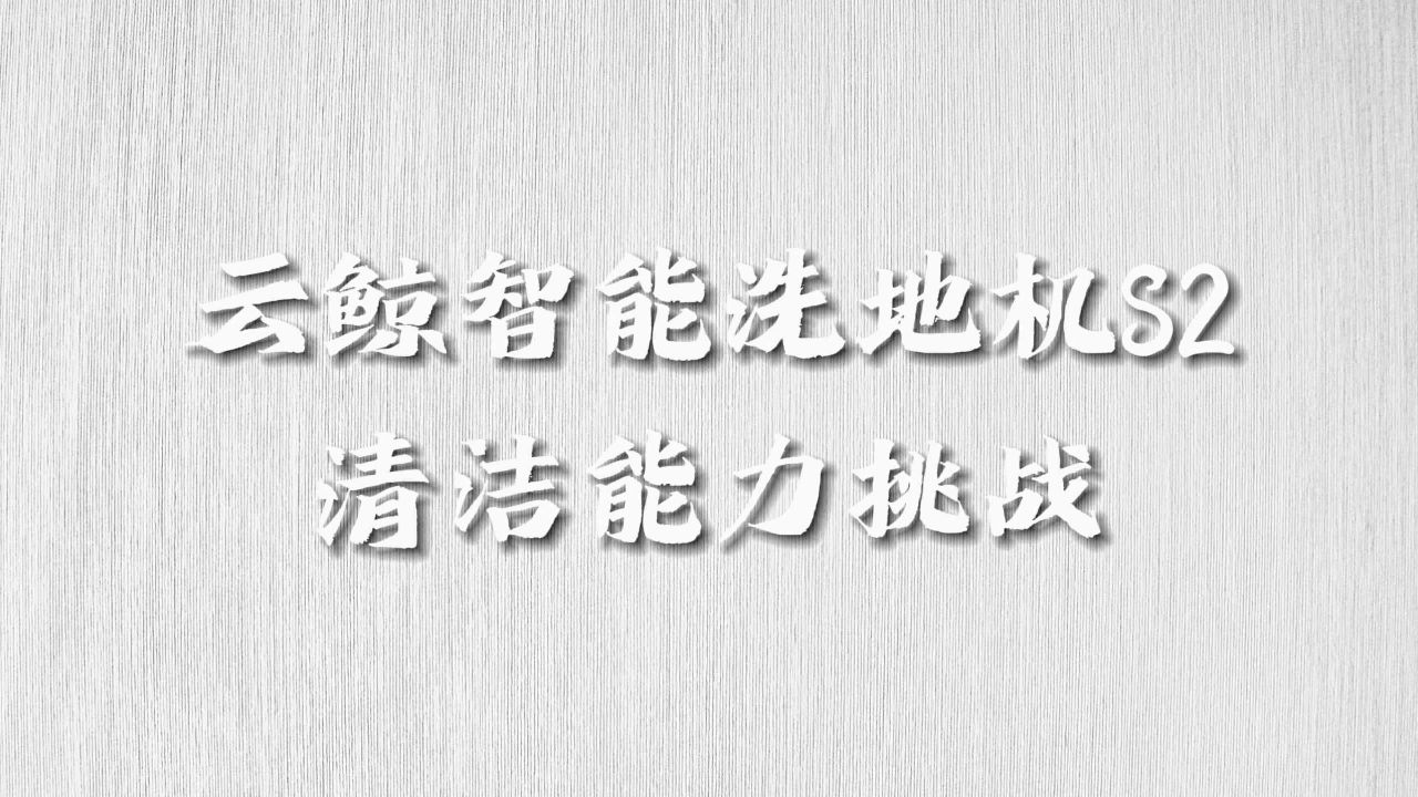 【居家实测】云鲸智能洗地机s2清洁能力挑战?