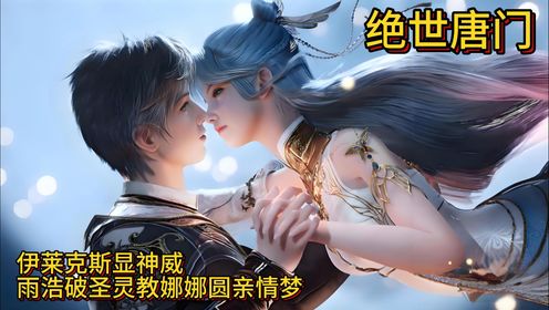 绝世唐门:伊莱克斯显神威,雨浩破圣灵教,娜娜圆亲情梦_高清1080P在线观看平台_腾讯视频