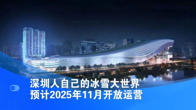 深圳冰雪大世界预计2025年11月开放运营