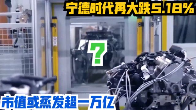 宁德时代再大跌5.18%,市值或蒸发超一万亿?