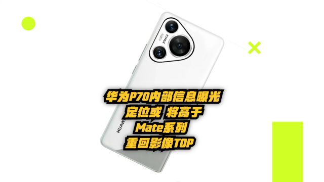 华为P70内部信息曝光:定位或将高于Mate系列,重回影像TOP!