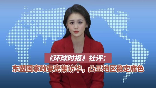 环球时报社评:东盟国家政要密集访华,凸显地区稳定底色