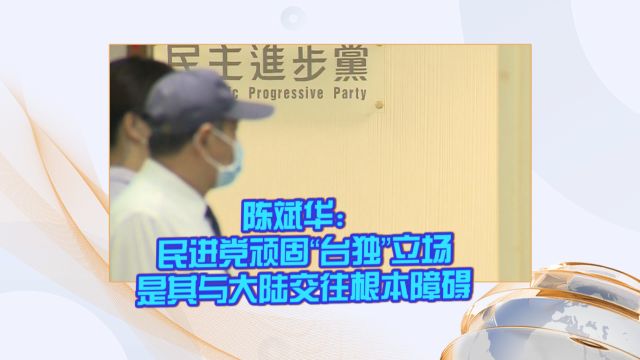 陈斌华:民进党顽固“台独”立场是其与大陆交往根本障碍