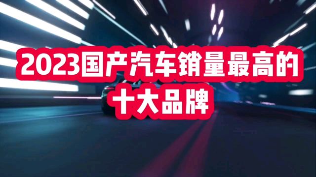 2023国产汽车销量最高的十大品牌,值得关注