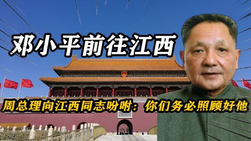 邓小平前往江西，周总理向江西同志吩咐：你们务必照顾好他