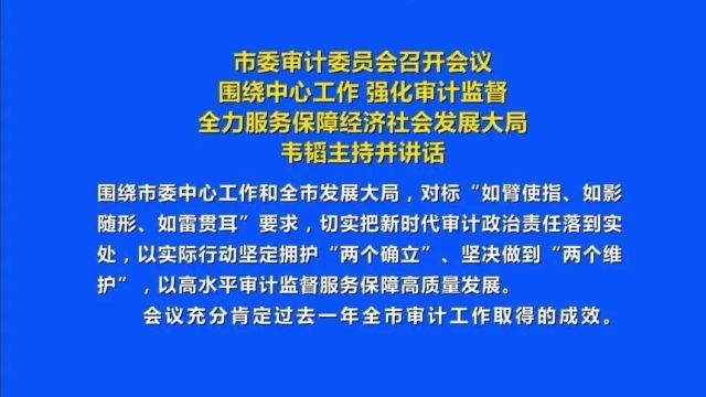 市委审计委员会召开会议 围绕中心工作 强化审计监督 全力服务保障经济社会发展大局 韦韬主持并讲话