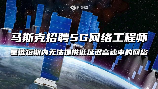 马斯克招聘5G网络工程师,星链卫星短期内无法提供低延迟高速率的网络