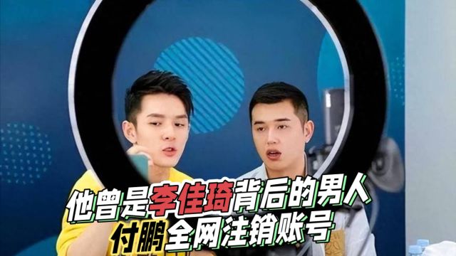 他曾是李佳琦背后的男人,付鹏全网注销账号