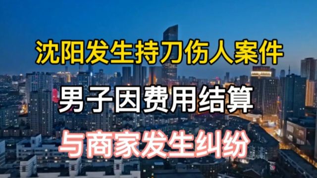 沈阳发生持刀伤人案件,男子因费用结算,与商家发生纠纷