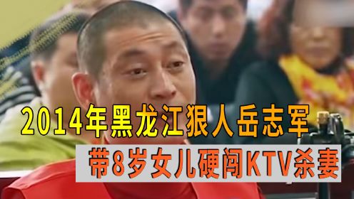 黑龙江狠人岳志军，带8岁女儿硬闯KTV杀妻，法庭上拒不认错